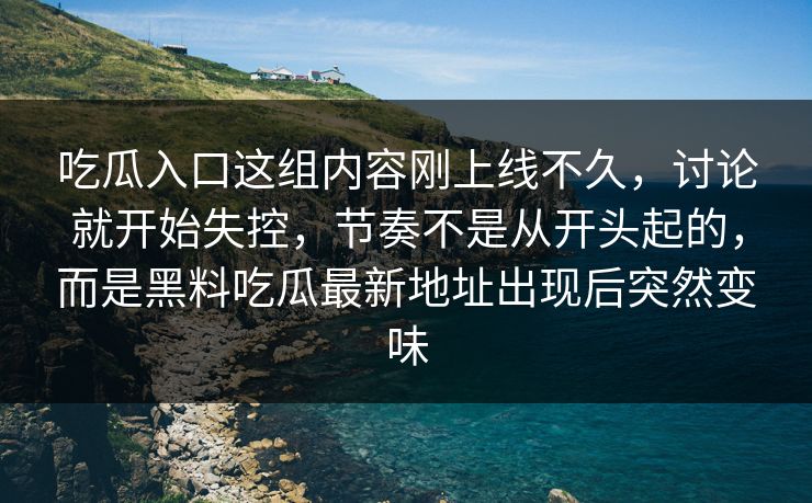 吃瓜入口这组内容刚上线不久，讨论就开始失控，节奏不是从开头起的，而是黑料吃瓜最新地址出现后突然变味