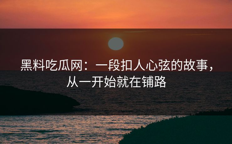 黑料吃瓜网：一段扣人心弦的故事，从一开始就在铺路