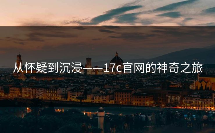从怀疑到沉浸——17c官网的神奇之旅