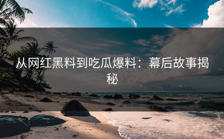 从网红黑料到吃瓜爆料：幕后故事揭秘