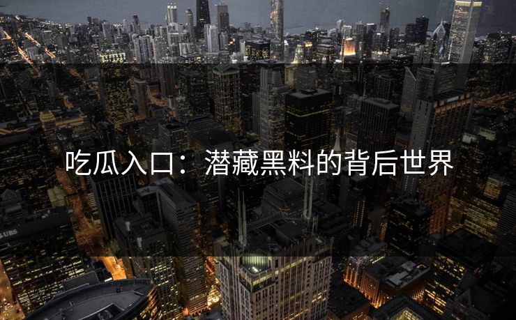 吃瓜入口：潜藏黑料的背后世界