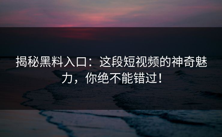 揭秘黑料入口：这段短视频的神奇魅力，你绝不能错过！