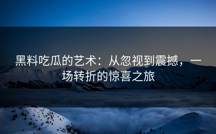 黑料吃瓜的艺术：从忽视到震撼，一场转折的惊喜之旅