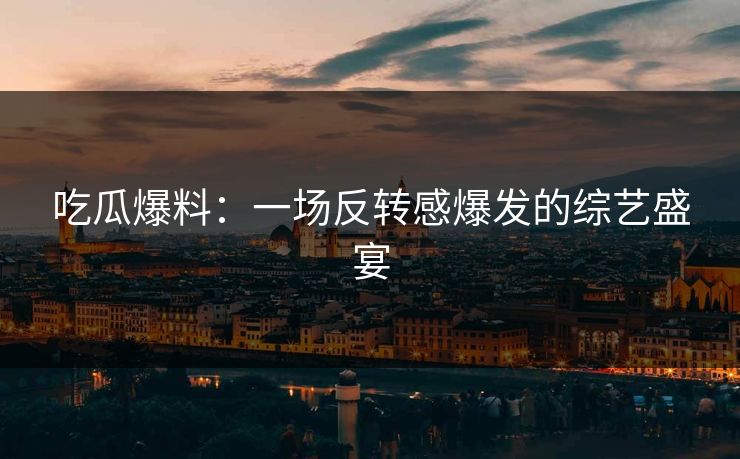 吃瓜爆料：一场反转感爆发的综艺盛宴