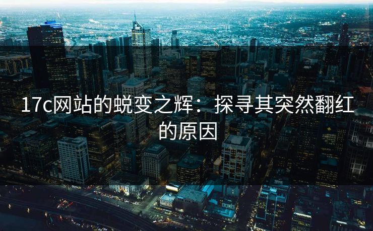 17c网站的蜕变之辉：探寻其突然翻红的原因