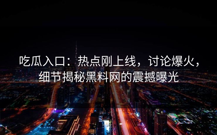 吃瓜入口：热点刚上线，讨论爆火，细节揭秘黑料网的震撼曝光