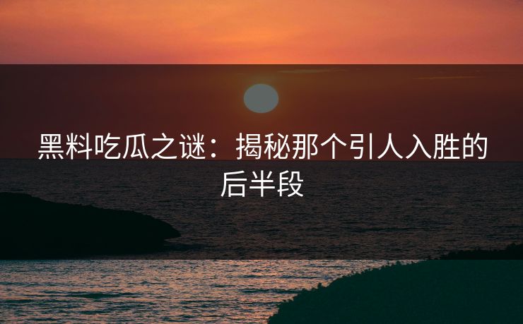 黑料吃瓜之谜：揭秘那个引人入胜的后半段