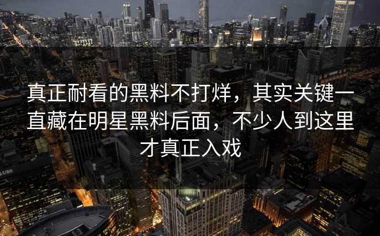真正耐看的黑料不打烊，其实关键一直藏在明星黑料后面，不少人到这里才真正入戏