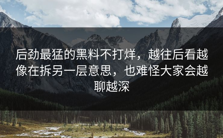 后劲最猛的黑料不打烊，越往后看越像在拆另一层意思，也难怪大家会越聊越深