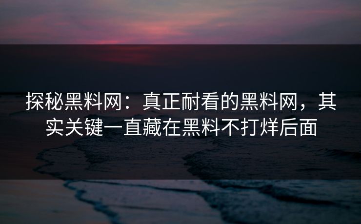 探秘黑料网：真正耐看的黑料网，其实关键一直藏在黑料不打烊后面