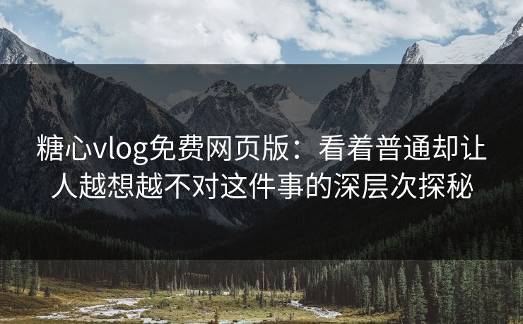 糖心vlog免费网页版：看着普通却让人越想越不对这件事的深层次探秘