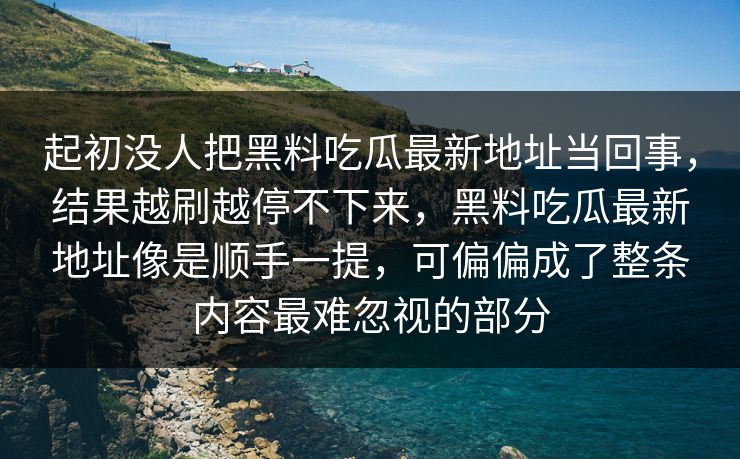 起初没人把黑料吃瓜最新地址当回事，结果越刷越停不下来，黑料吃瓜最新地址像是顺手一提，可偏偏成了整条内容最难忽视的部分