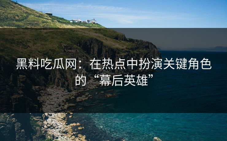 黑料吃瓜网：在热点中扮演关键角色的“幕后英雄”