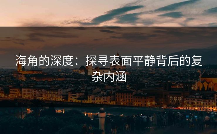 海角的深度:探寻表面平静背后的复杂内涵 海角的深度:探寻表面平静背后的复杂内涵
