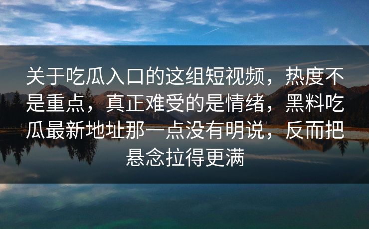 关于吃瓜入口的这组短视频，热度不是重点，真正难受的是情绪，黑料吃瓜最新地址那一点没有明说，反而把悬念拉得更满