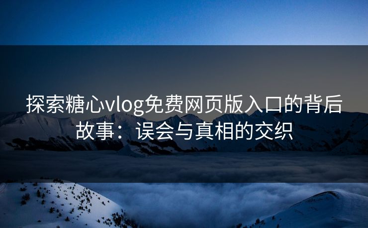 探索糖心vlog免费网页版入口的背后故事：误会与真相的交织