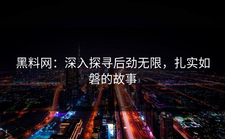 黑料网：深入探寻后劲无限，扎实如磐的故事