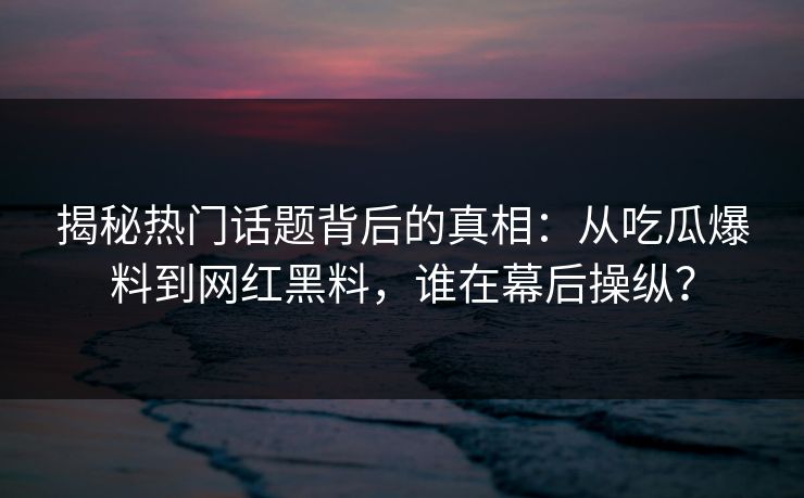 揭秘热门话题背后的真相：从吃瓜爆料到网红黑料，谁在幕后操纵？
