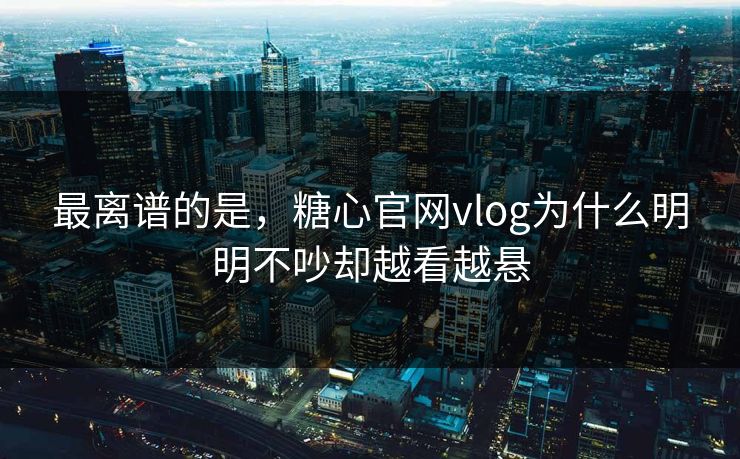最离谱的是，糖心官网vlog为什么明明不吵却越看越悬