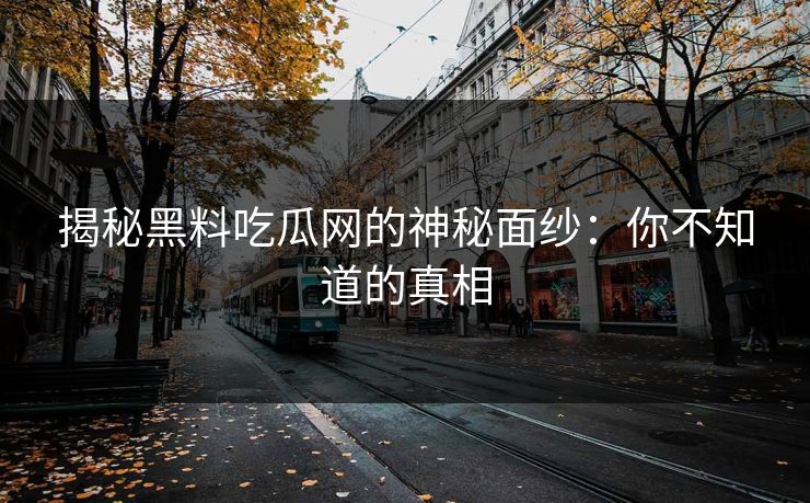 揭秘黑料吃瓜网的神秘面纱:你不知道的真相 揭秘黑料吃瓜网的神秘面纱:你不知道的真相