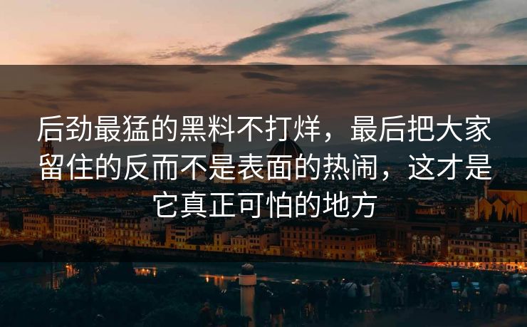 后劲最猛的黑料不打烊，最后把大家留住的反而不是表面的热闹，这才是它真正可怕的地方