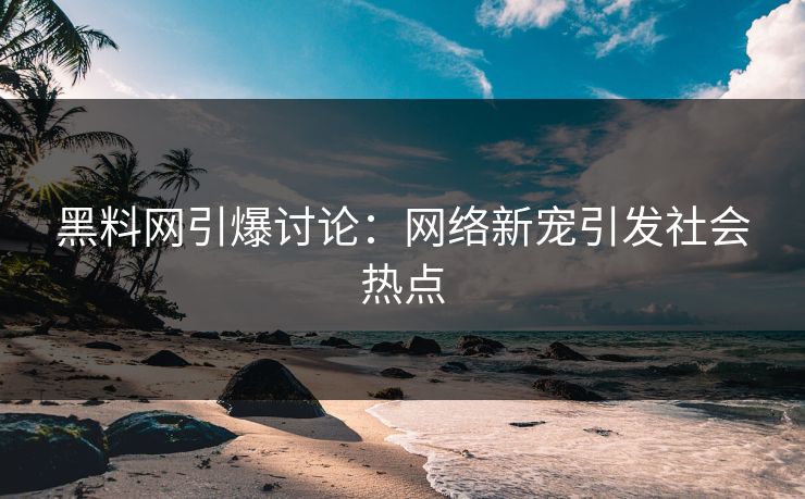 黑料网引爆讨论：网络新宠引发社会热点