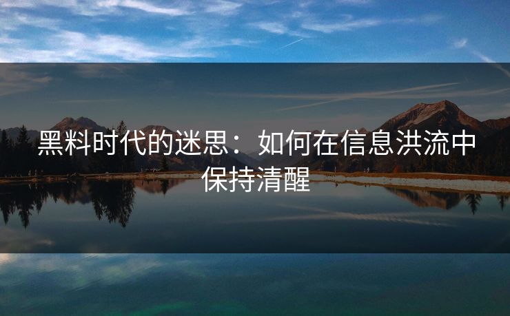 黑料时代的迷思：如何在信息洪流中保持清醒