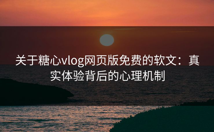 关于糖心vlog网页版免费的软文：真实体验背后的心理机制
