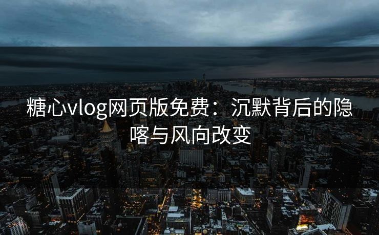 糖心vlog网页版免费：沉默背后的隐喀与风向改变