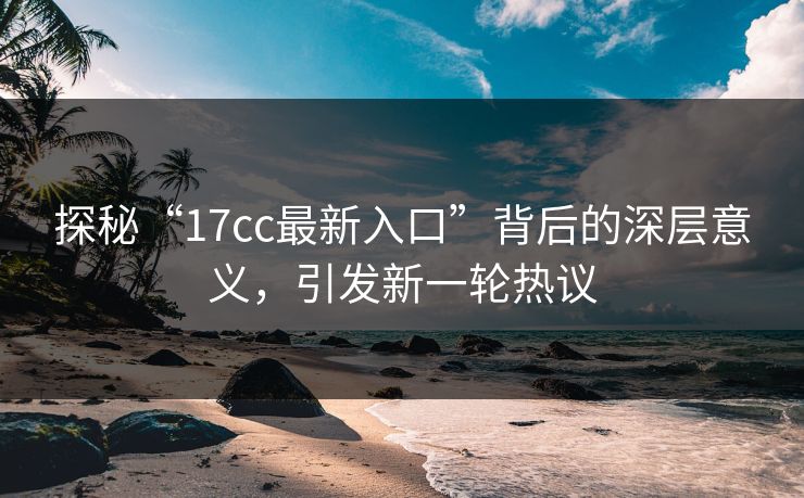探秘“17cc最新入口”背后的深层意义，引发新一轮热议