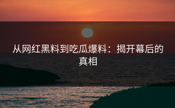 从网红黑料到吃瓜爆料：揭开幕后的真相
