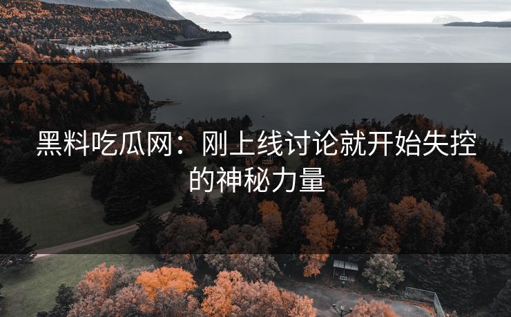 黑料吃瓜网：刚上线讨论就开始失控的神秘力量