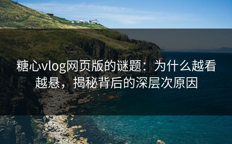 糖心vlog网页版的谜题：为什么越看越悬，揭秘背后的深层次原因