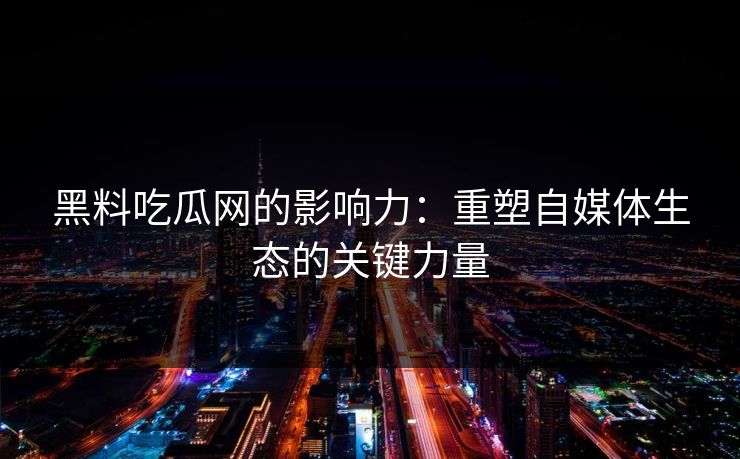 黑料吃瓜网的影响力:重塑自媒体生态的关键力量 黑料吃瓜网的影响力:重塑自媒体生态的关键力量
