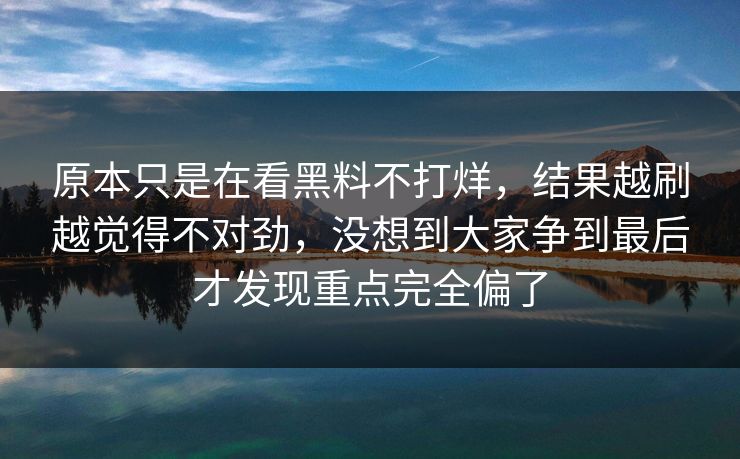 原本只是在看黑料不打烊，结果越刷越觉得不对劲，没想到大家争到最后才发现重点完全偏了