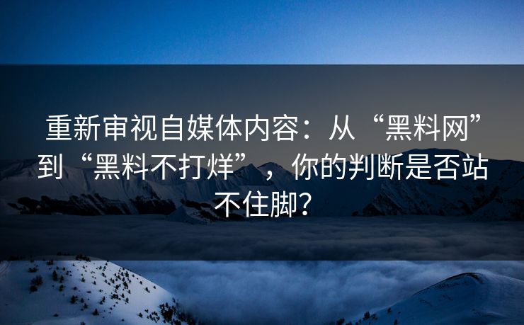 重新审视自媒体内容：从“黑料网”到“黑料不打烊”，你的判断是否站不住脚？