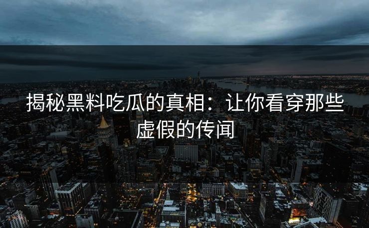 揭秘黑料吃瓜的真相：让你看穿那些虚假的传闻