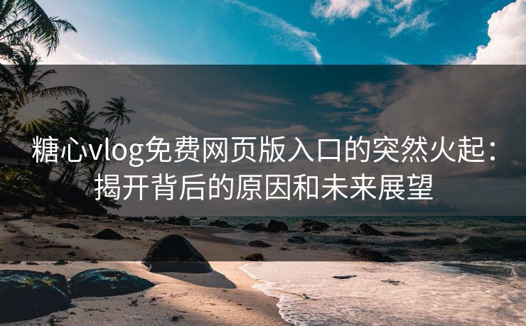糖心vlog免费网页版入口的突然火起：揭开背后的原因和未来展望