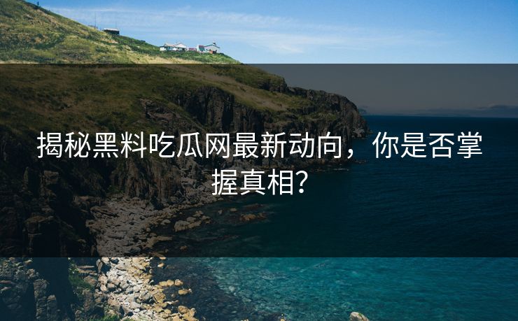 揭秘黑料吃瓜网最新动向，你是否掌握真相？